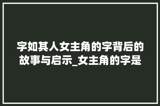 字如其人女主角的字背后的故事与启示_女主角的字是什么意思啊