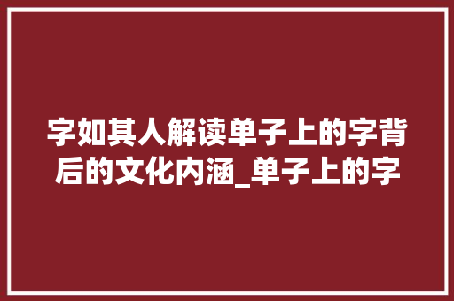 字如其人解读单子上的字背后的文化内涵_单子上的字是什么意思啊