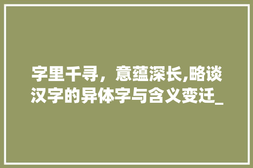 字里千寻，意蕴深长,略谈汉字的异体字与含义变迁_意思有点不一样的字