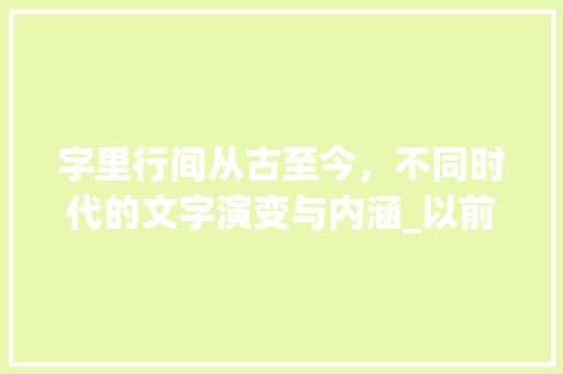 字里行间从古至今，不同时代的文字演变与内涵_以前与现在不同意思的字