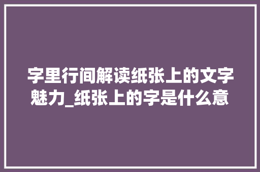 字里行间解读纸张上的文字魅力_纸张上的字是什么意思啊