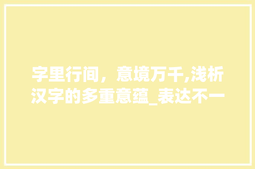 字里行间，意境万千,浅析汉字的多重意蕴_表达不一样意思的字