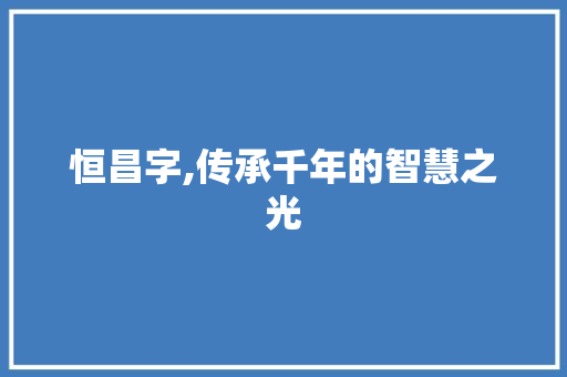 恒昌字,传承千年的智慧之光 第1张 恒昌字,传承千年的智慧之光 第1张