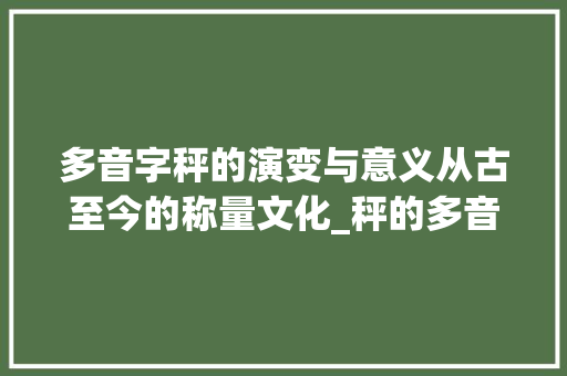 多音字秤的演变与意义从古至今的称量文化_秤的多音字是什么意思
