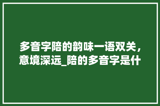 多音字陪的韵味一语双关，意境深远_陪的多音字是什么意思