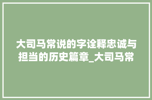 大司马常说的字诠释忠诚与担当的历史篇章_大司马常说的字是什么意思