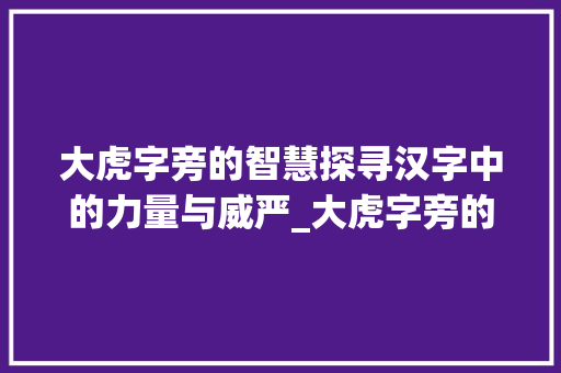 大虎字旁的智慧探寻汉字中的力量与威严_大虎字旁的字有什么意思