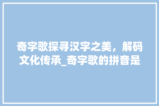 奇字歌探寻汉字之美，解码文化传承_奇字歌的拼音是什么意思