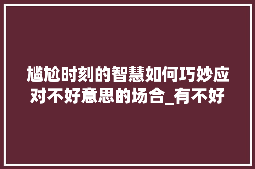 尴尬时刻的智慧如何巧妙应对不好意思的场合_有不好意思的字吗