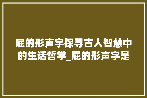 屁的形声字探寻古人智慧中的生活哲学_屁的形声字是什么意思
