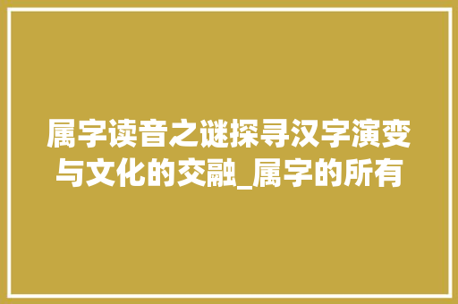 属字读音之谜探寻汉字演变与文化的交融_属字的所有读音是什么意思