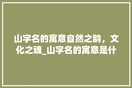 山字名的寓意自然之韵，文化之魂_山字名的寓意是什么意思