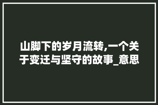山脚下的岁月流转,一个关于变迁与坚守的故事_意思是山脚的二字词语