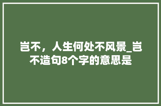 岂不，人生何处不风景_岂不造句8个字的意思是