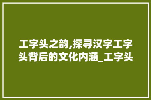 工字头之韵,探寻汉字工字头背后的文化内涵_工字头的字有什么意思啊