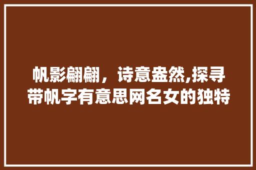 帆影翩翩，诗意盎然,探寻带帆字有意思网名女的独特魅力_带帆字的有意思网名女