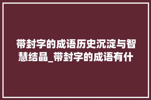 带封字的成语历史沉淀与智慧结晶_带封字的成语有什么意思
