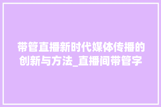 带管直播新时代媒体传播的创新与方法_直播间带管字的什么意思