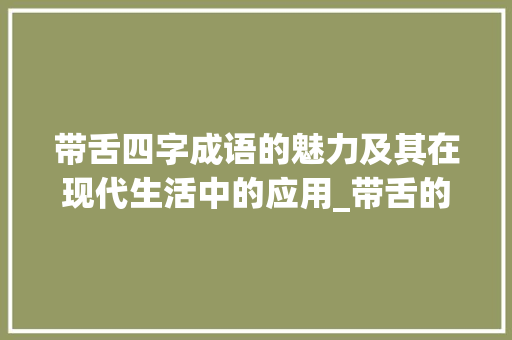 带舌四字成语的魅力及其在现代生活中的应用_带舌的四字成语及意思