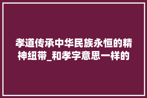孝道传承中华民族永恒的精神纽带_和孝字意思一样的字