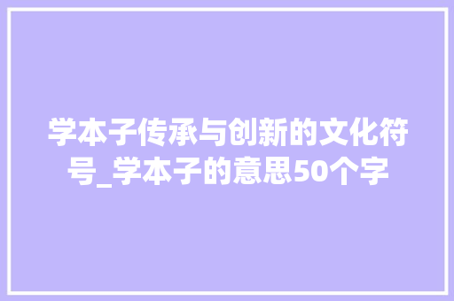 学本子传承与创新的文化符号_学本子的意思50个字