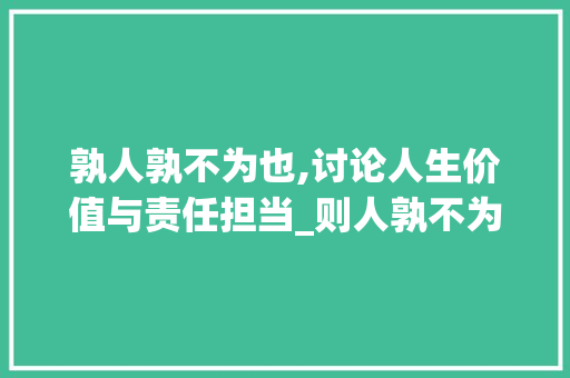 孰人孰不为也,讨论人生价值与责任担当_则人孰不为也的孰字的意思