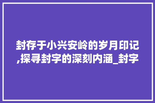 封存于小兴安岭的岁月印记,探寻封字的深刻内涵_封字的意思在小兴安岭