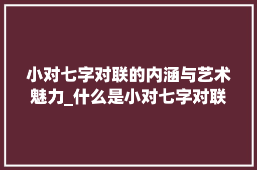 小对七字对联的内涵与艺术魅力_什么是小对七字对联的意思