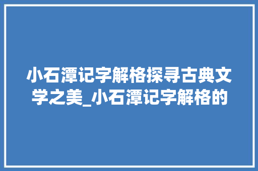 小石潭记字解格探寻古典文学之美_小石潭记字解格的意思