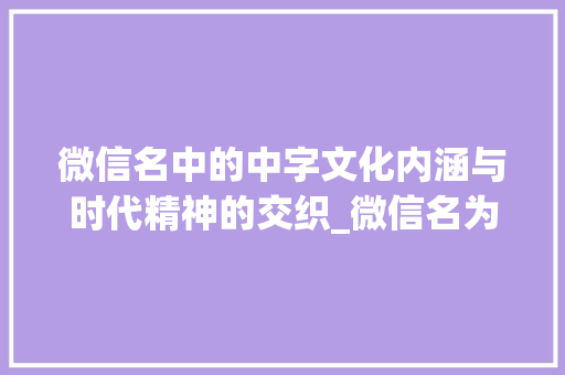 微信名中的中字文化内涵与时代精神的交织_微信名为中字的意思是