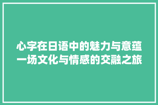 心字在日语中的魅力与意蕴一场文化与情感的交融之旅_心字的日语是什么意思啊