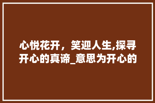 心悦花开，笑迎人生,探寻开心的真谛_意思为开心的词2个字