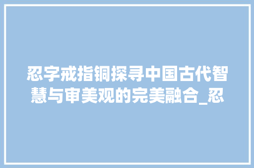 忍字戒指铜探寻中国古代智慧与审美观的完美融合_忍字的戒指铜的是什么意思 第1张 忍字戒指铜探寻中国古代智慧与审美观的完美融合_忍字的戒指铜的是什么意思 第1张