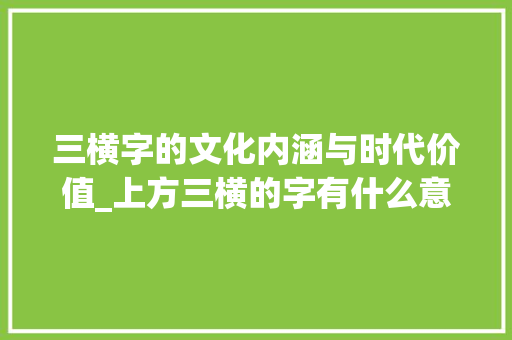 三横字的文化内涵与时代价值_上方三横的字有什么意思
