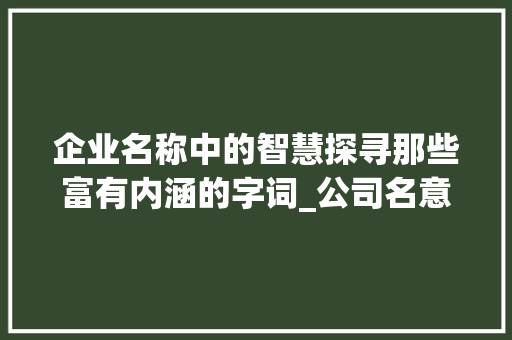 企业名称中的智慧探寻那些富有内涵的字词_公司名意思比较好的字