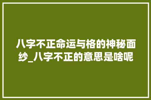 八字不正命运与格的神秘面纱_八字不正的意思是啥呢 第1张 八字不正命运与格的神秘面纱_八字不正的意思是啥呢 第1张