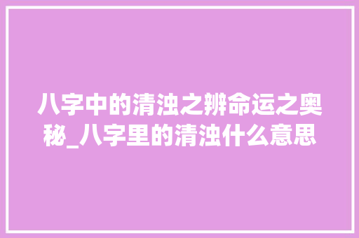 八字中的清浊之辨命运之奥秘_八字里的清浊什么意思