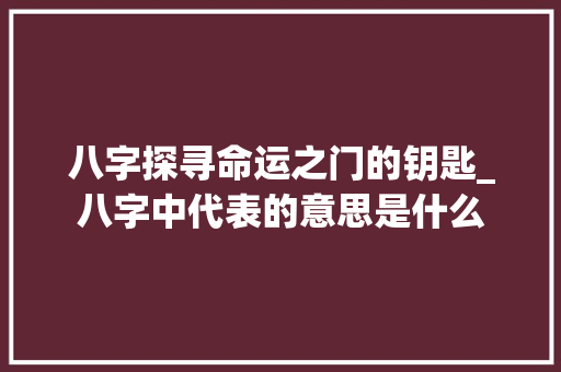 八字探寻命运之门的钥匙_八字中代表的意思是什么