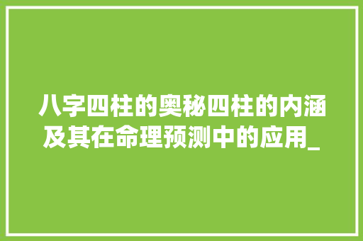 八字四柱的奥秘四柱的内涵及其在命理预测中的应用_八字中四库的意思