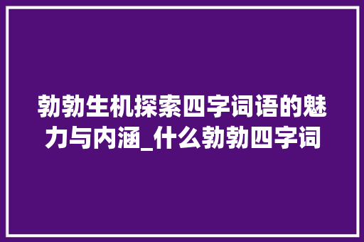 勃勃生机探索四字词语的魅力与内涵_什么勃勃四字词语的意思