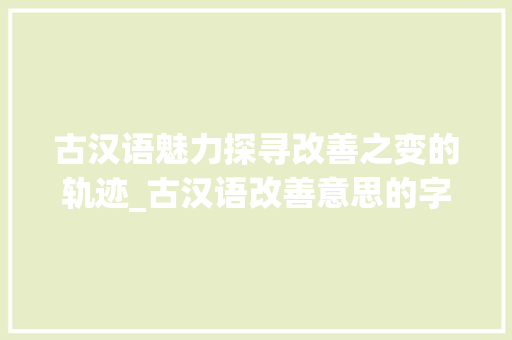 古汉语魅力探寻改善之变的轨迹_古汉语改善意思的字
