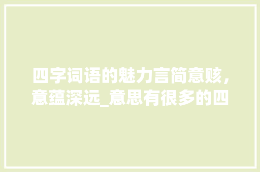 四字词语的魅力言简意赅，意蕴深远_意思有很多的四字词语