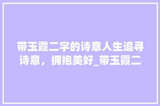 带玉霞二字的诗意人生追寻诗意，拥抱美好_带玉霞二字的诗意思是