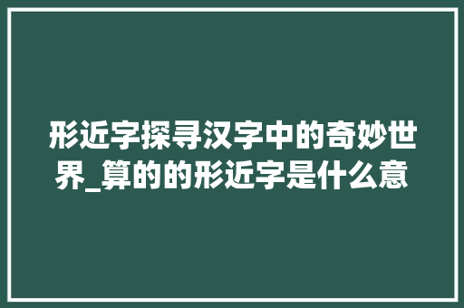 形近字探寻汉字中的奇妙世界_算的的形近字是什么意思 第1张 形近字探寻汉字中的奇妙世界_算的的形近字是什么意思 第1张