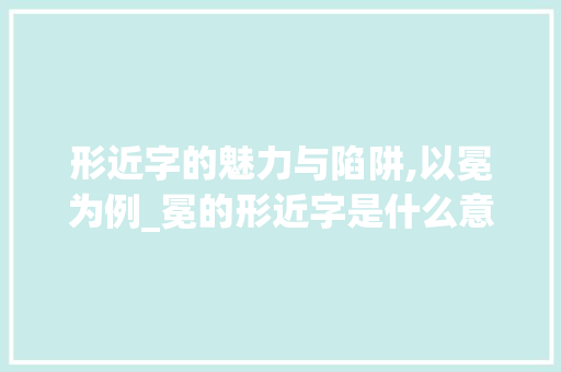 形近字的魅力与陷阱,以冕为例_冕的形近字是什么意思