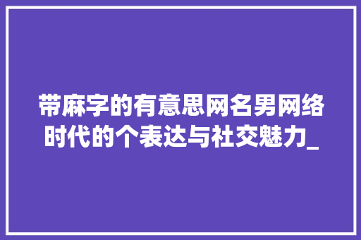 带麻字的有意思网名男网络时代的个表达与社交魅力_带麻字的有意思网名男  第1张