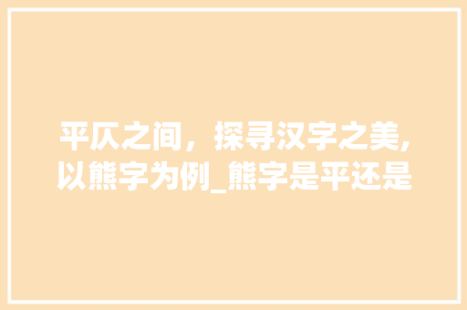 平仄之间，探寻汉字之美,以熊字为例_熊字是平还是仄的意思啊