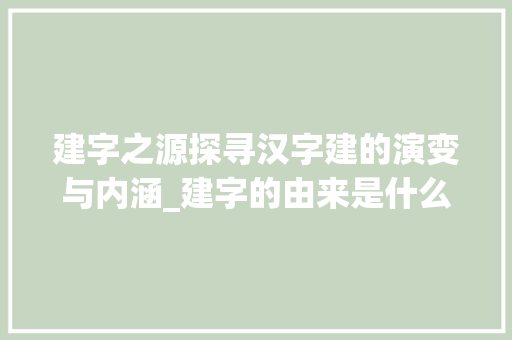 建字之源探寻汉字建的演变与内涵_建字的由来是什么意思啊