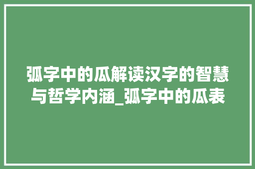 弧字中的瓜解读汉字的智慧与哲学内涵_弧字中的瓜表示什么意思