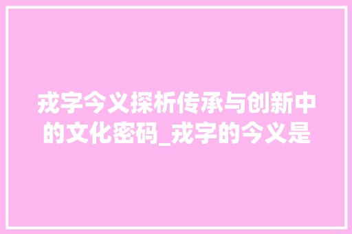 戎字今义探析传承与创新中的文化密码_戎字的今义是什么意思